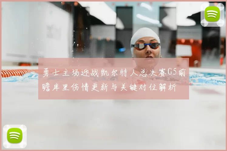 勇士主场迎战凯尔特人总决赛G5前瞻库里伤情更新与关键对位解析