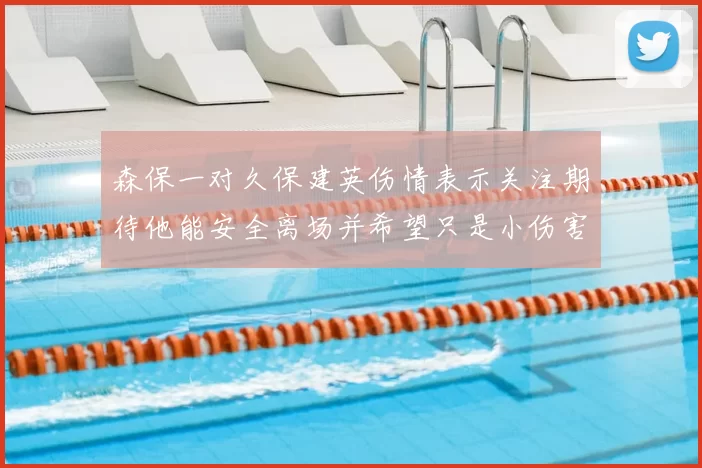 森保一对久保建英伤情表示关注期待他能安全离场并希望只是小伤害