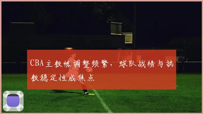CBA主教练调整频繁，球队战绩与执教稳定性成焦点