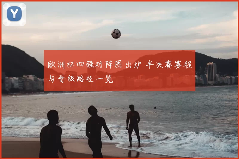 欧洲杯四强对阵图出炉 半决赛赛程与晋级路径一览