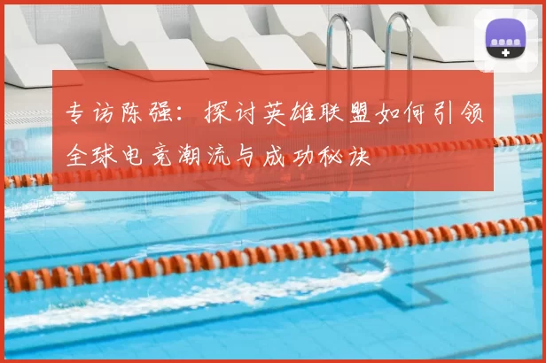 专访陈强：探讨英雄联盟如何引领全球电竞潮流与成功秘诀