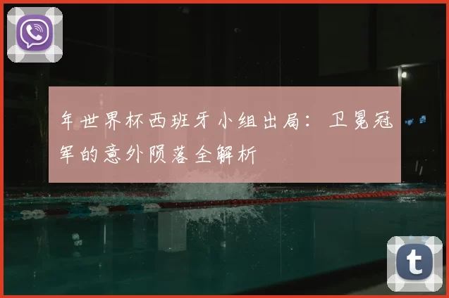 年世界杯西班牙小组出局：卫冕冠军的意外陨落全解析
