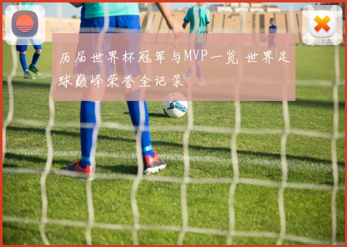 历届世界杯冠军与MVP一览 世界足球巅峰荣誉全记录