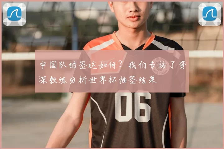 中国队的签运如何？我们专访了资深教练分析世界杯抽签结果