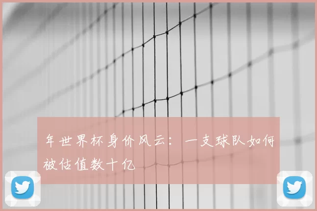 年世界杯身价风云：一支球队如何被估值数十亿