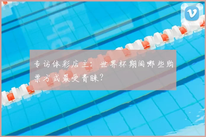 专访体彩店主：世界杯期间哪些购票方式最受青睐？