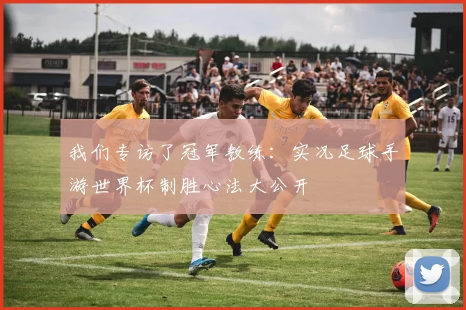 我们专访了冠军教练：实况足球手游世界杯制胜心法大公开