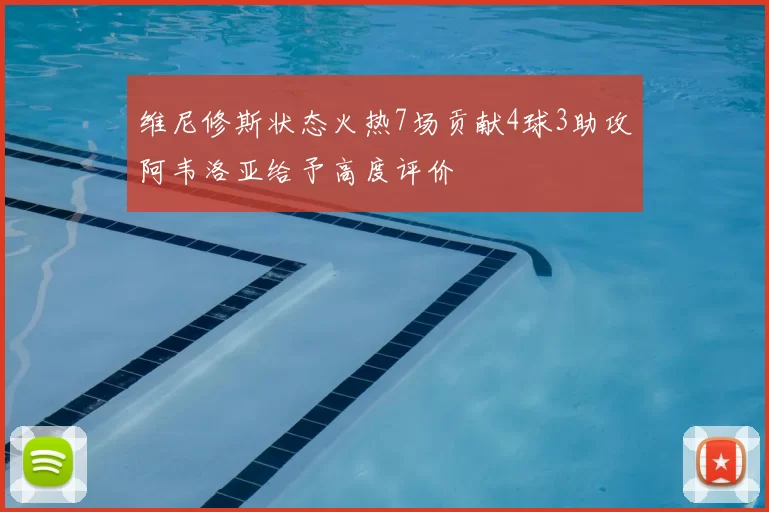 维尼修斯状态火热7场贡献4球3助攻阿韦洛亚给予高度评价