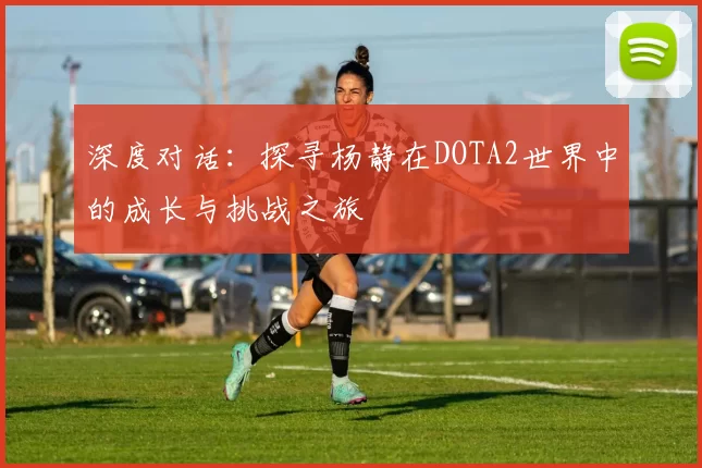 深度对话：探寻杨静在DOTA2世界中的成长与挑战之旅
