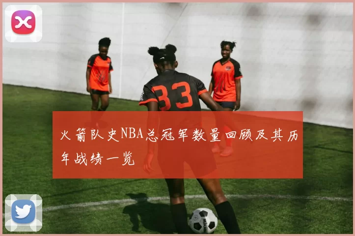 火箭队史NBA总冠军数量回顾及其历年战绩一览