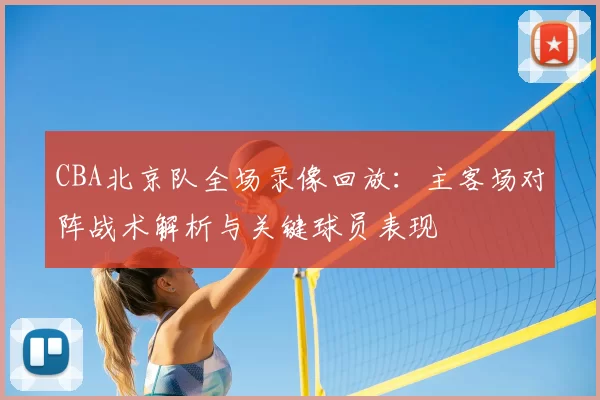 CBA北京队全场录像回放：主客场对阵战术解析与关键球员表现