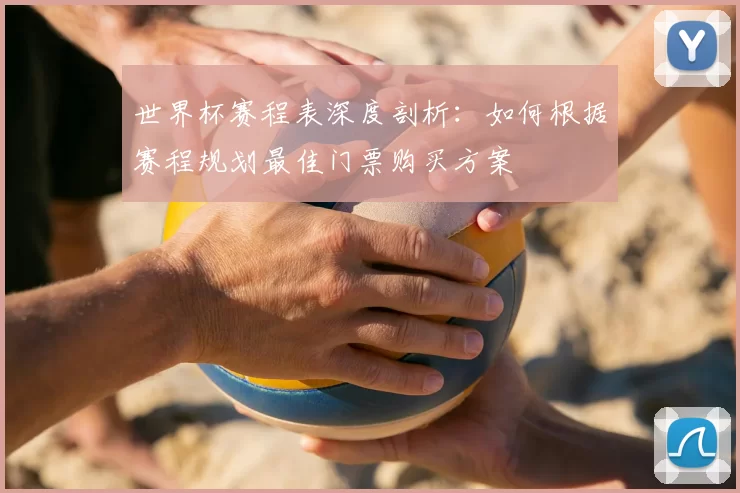 世界杯赛程表深度剖析：如何根据赛程规划最佳门票购买方案