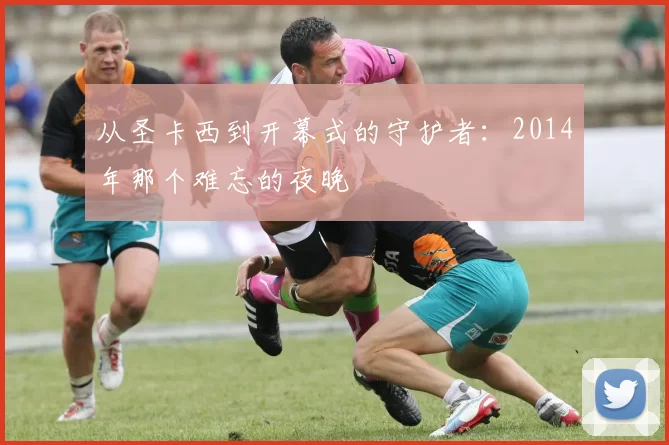 从圣卡西到开幕式的守护者：2014年那个难忘的夜晚