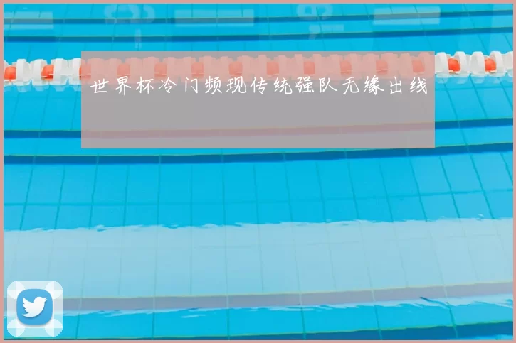 世界杯冷门频现传统强队无缘出线