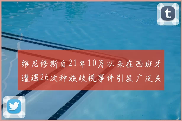 维尼修斯自21年10月以来在西班牙遭遇26次种族歧视事件引发广泛关注