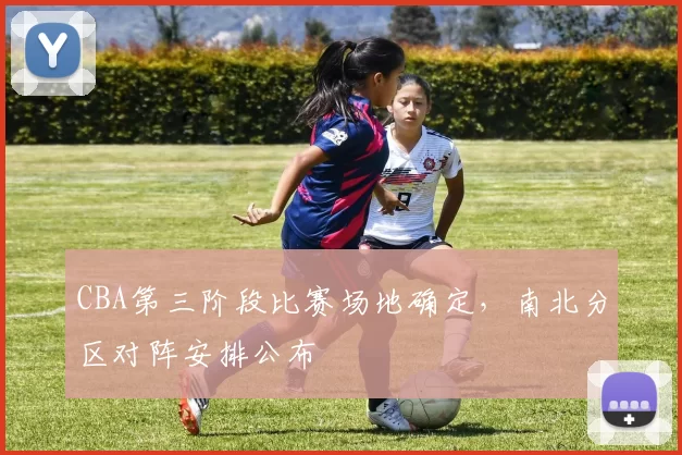 CBA第三阶段比赛场地确定,南北分区对阵安排公布