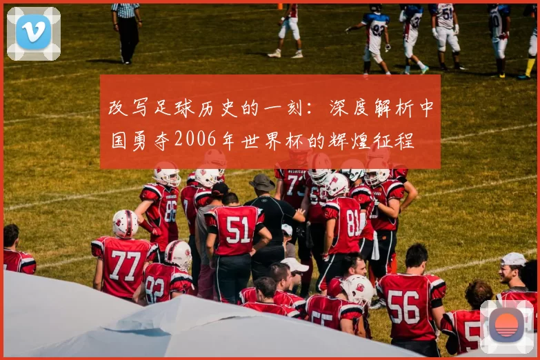 改写足球历史的一刻:深度解析中国勇夺2006年世界杯的辉煌征程