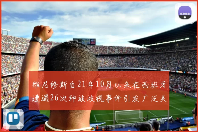 维尼修斯自21年10月以来在西班牙遭遇26次种族歧视事件引发广泛关注