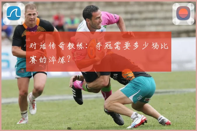 对话传奇教练：夺冠需要多少场比赛的淬炼？