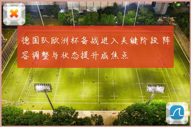 德国队欧洲杯备战进入关键阶段 阵容调整与状态提升成焦点