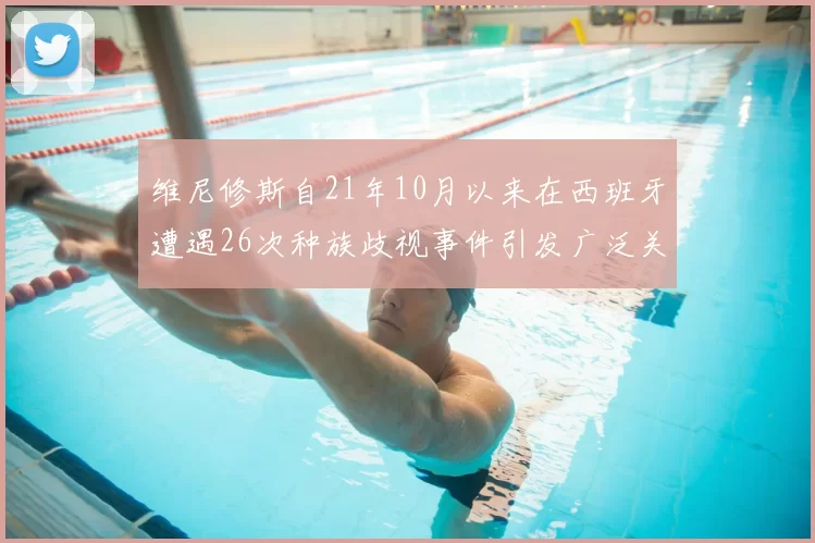 维尼修斯自21年10月以来在西班牙遭遇26次种族歧视事件引发广泛关注