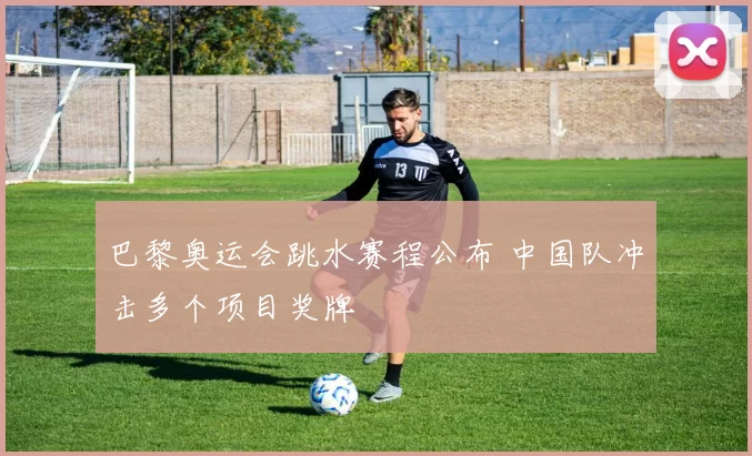 巴黎奥运会跳水赛程公布 中国队冲击多个项目奖牌