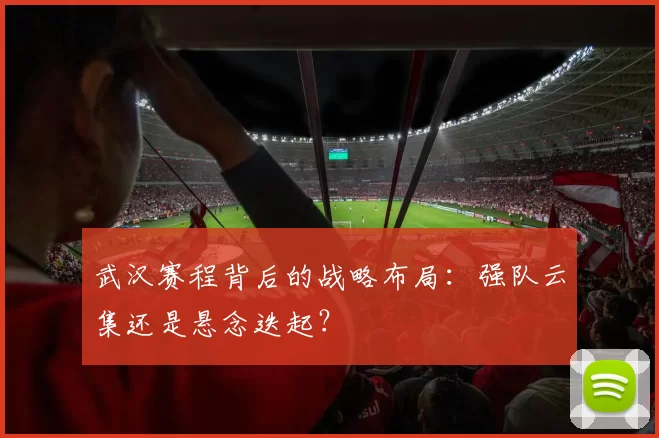 武汉赛程背后的战略布局：强队云集还是悬念迭起？