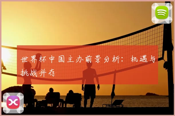 世界杯中国主办前景分析：机遇与挑战并存
