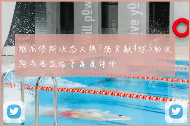 维尼修斯状态火热7场贡献4球3助攻阿韦洛亚给予高度评价