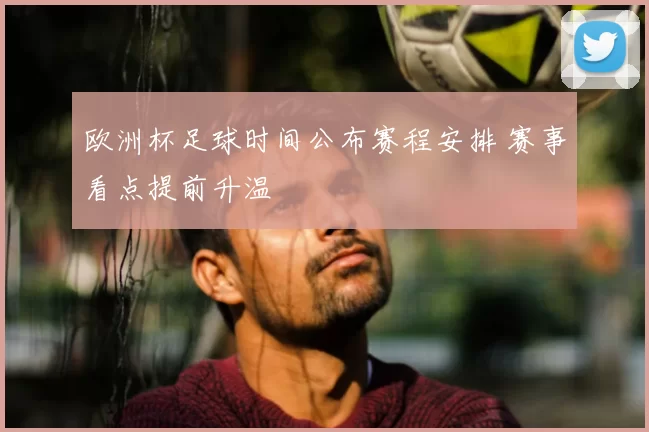 欧洲杯足球时间公布赛程安排 赛事看点提前升温