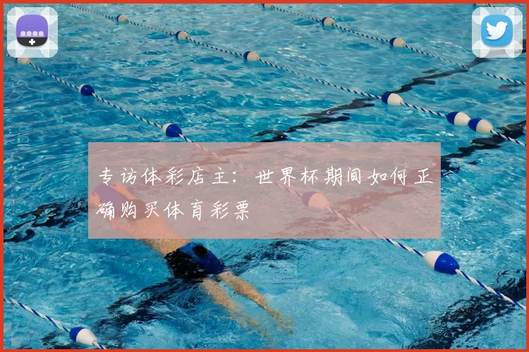 专访体彩店主：世界杯期间如何正确购买体育彩票