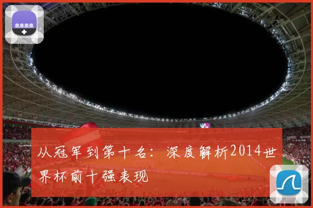 从冠军到第十名：深度解析2014世界杯前十强表现