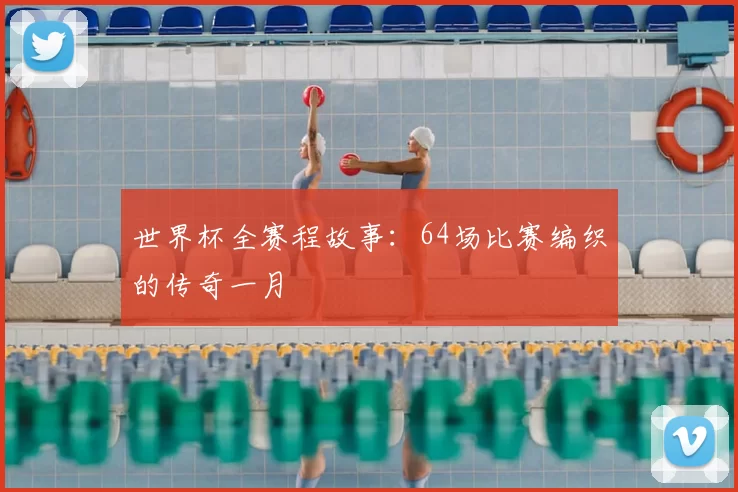 世界杯全赛程故事：64场比赛编织的传奇一月