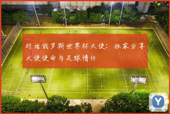 对话俄罗斯世界杯大使：独家分享大使使命与足球情怀