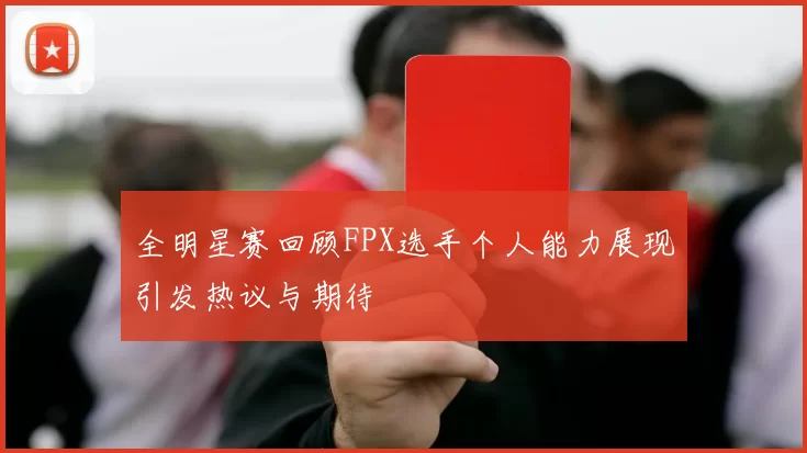 全明星赛回顾FPX选手个人能力展现引发热议与期待