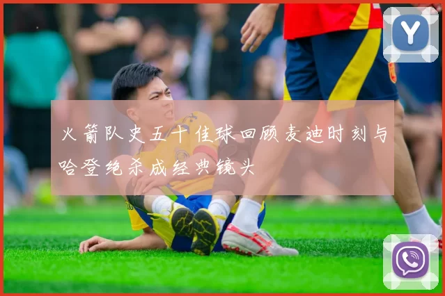 火箭队史五十佳球回顾麦迪时刻与哈登绝杀成经典镜头