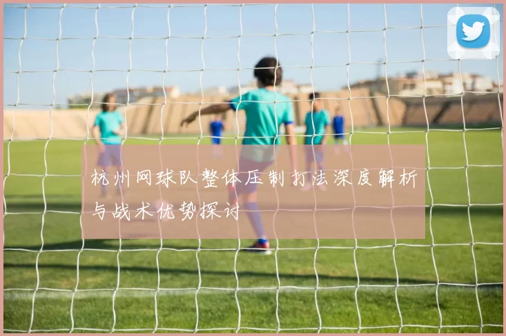 杭州网球队整体压制打法深度解析与战术优势探讨
