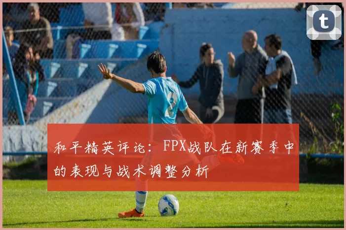 和平精英评论：FPX战队在新赛季中的表现与战术调整分析