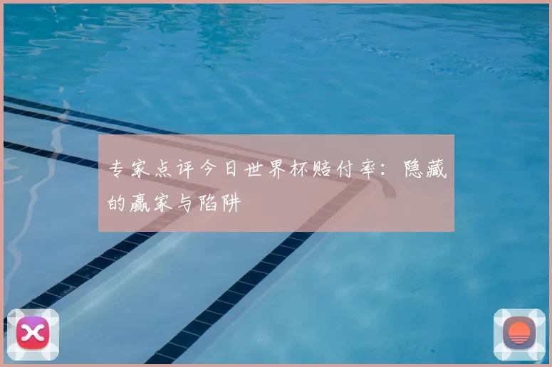 专家点评今日世界杯赔付率：隐藏的赢家与陷阱