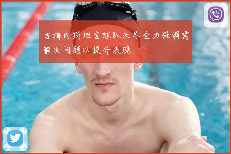 吉梅内斯坦言球队未尽全力强调需解决问题以提升表现