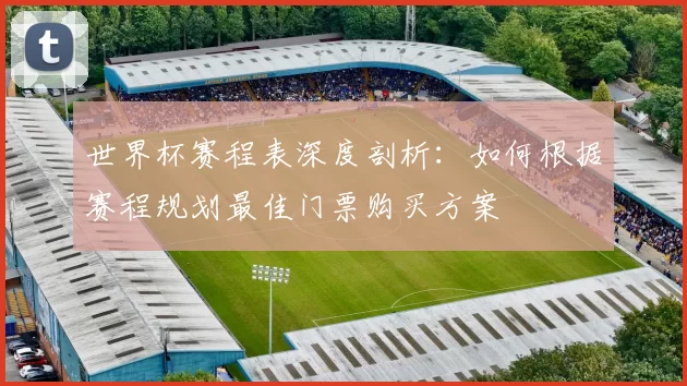世界杯赛程表深度剖析：如何根据赛程规划最佳门票购买方案