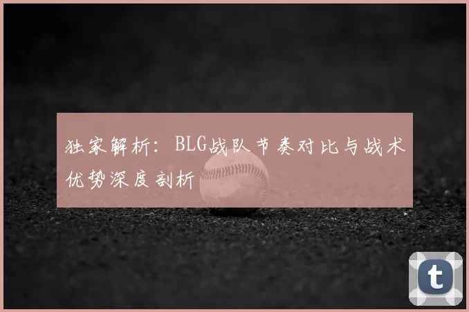独家解析：BLG战队节奏对比与战术优势深度剖析