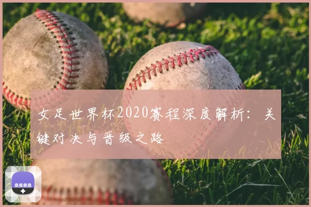 女足世界杯2020赛程深度解析：关键对决与晋级之路