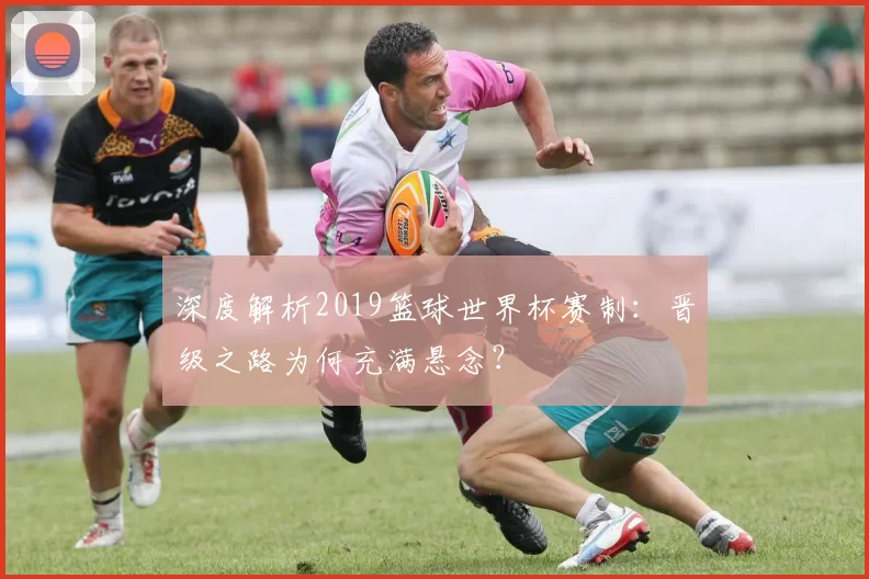 深度解析2019篮球世界杯赛制:晋级之路为何充满悬念?