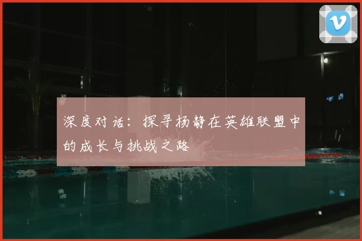深度对话：探寻杨静在英雄联盟中的成长与挑战之路
