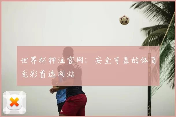 世界杯押注官网：安全可靠的体育竞彩首选网站