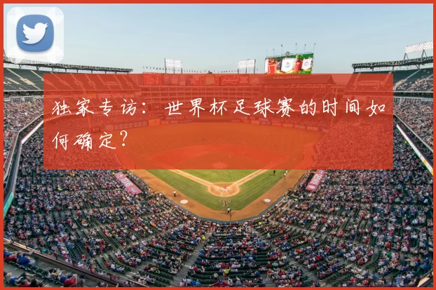 独家专访：世界杯足球赛的时间如何确定？