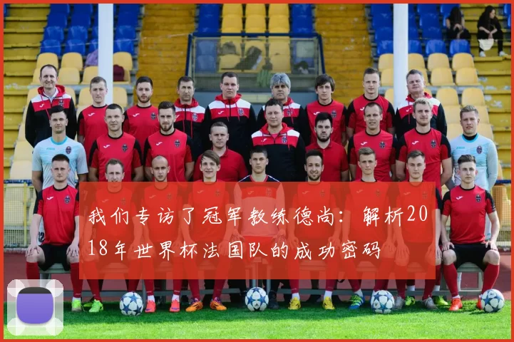 我们专访了冠军教练德尚：解析2018年世界杯法国队的成功密码