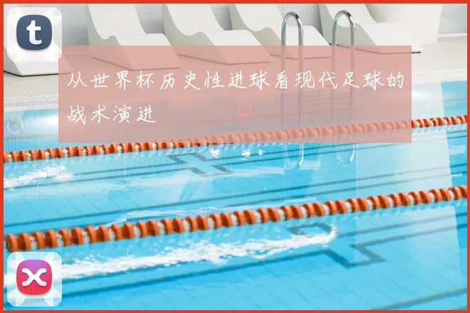 从世界杯历史性进球看现代足球的战术演进
