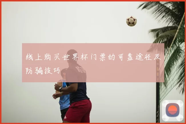 线上购买世界杯门票的可靠途径及防骗技巧